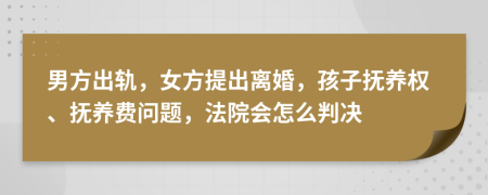 男方出轨，女方提出离婚，孩子抚养权、抚养费问题，法院会怎么判决