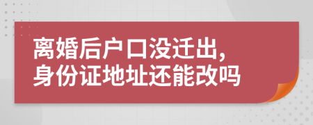 离婚后户口没迁出, 身份证地址还能改吗