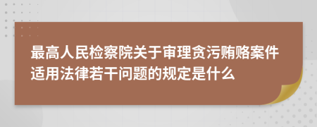 最高人民检察院关于审理贪污贿赂案件适用法律若干问题的规定是什么