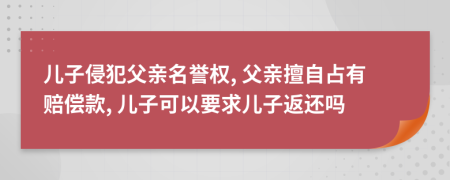 儿子侵犯父亲名誉权, 父亲擅自占有赔偿款, 儿子可以要求儿子返还吗