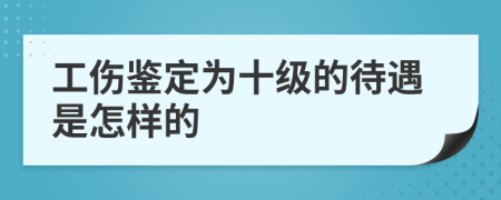 工伤鉴定为十级的待遇是怎样的