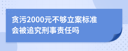 贪污2000元不够立案标准会被追究刑事责任吗