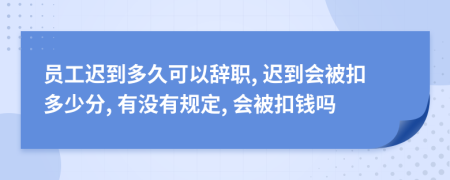 员工迟到多久可以辞职, 迟到会被扣多少分, 有没有规定, 会被扣钱吗