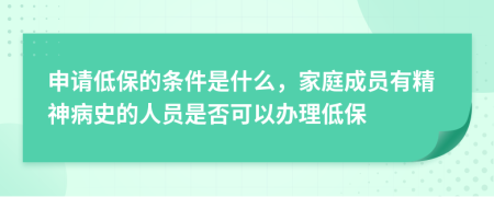 申请低保的条件是什么，家庭成员有精神病史的人员是否可以办理低保