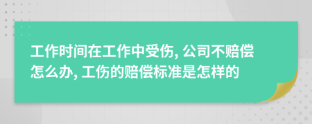 工作时间在工作中受伤, 公司不赔偿怎么办, 工伤的赔偿标准是怎样的