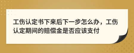 工伤认定书下来后下一步怎么办，工伤认定期间的赔偿金是否应该支付