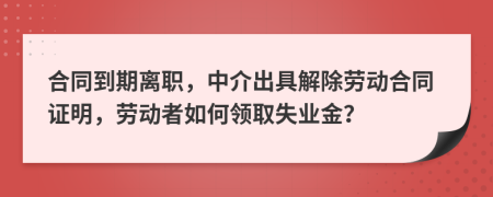 合同到期离职，中介出具解除劳动合同证明，劳动者如何领取失业金？