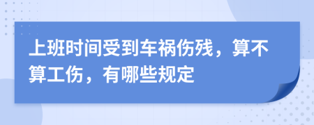 上班时间受到车祸伤残，算不算工伤，有哪些规定