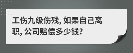 工伤九级伤残, 如果自己离职, 公司赔偿多少钱?