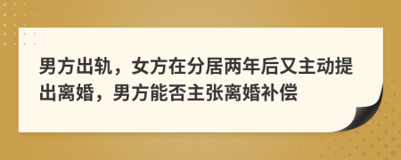 男方出轨，女方在分居两年后又主动提出离婚，男方能否主张离婚补偿