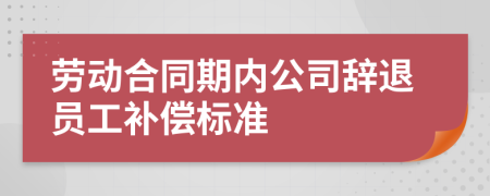 劳动合同期内公司辞退员工补偿标准