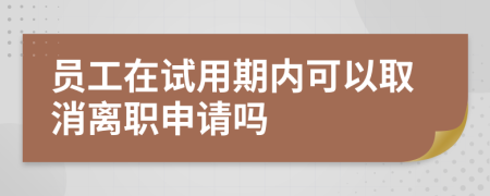 员工在试用期内可以取消离职申请吗