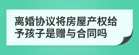 离婚协议将房屋产权给予孩子是赠与合同吗