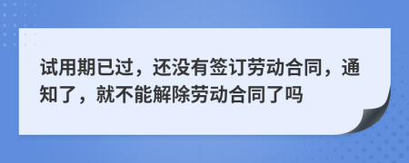 试用期已过，还没有签订劳动合同，通知了，就不能解除劳动合同了吗