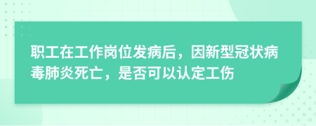 职工在工作岗位发病后，因新型冠状病毒肺炎死亡，是否可以认定工伤