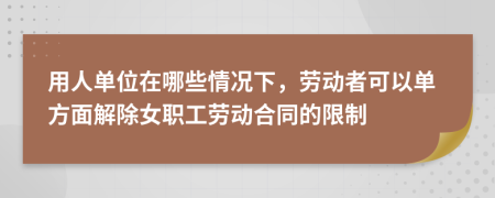 用人单位在哪些情况下，劳动者可以单方面解除女职工劳动合同的限制