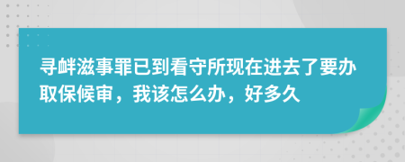 寻衅滋事罪已到看守所现在进去了要办取保候审，我该怎么办，好多久