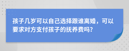 孩子几岁可以自己选择跟谁离婚，可以要求对方支付孩子的抚养费吗？