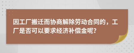 因工厂搬迁而协商解除劳动合同的，工厂是否可以要求经济补偿金呢？