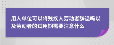 用人单位可以将残疾人劳动者辞退吗以及劳动者的试用期需要注意什么