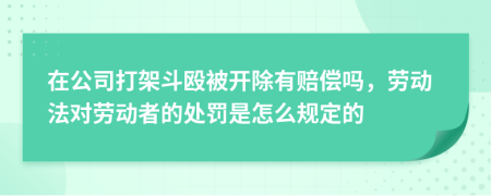 在公司打架斗殴被开除有赔偿吗，劳动法对劳动者的处罚是怎么规定的