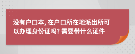 没有户口本, 在户口所在地派出所可以办理身份证吗? 需要带什么证件