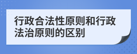 行政合法性原则和行政法治原则的区别