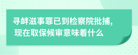 寻衅滋事罪已到检察院批捕, 现在取保候审意味着什么