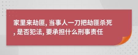 家里来劫匪, 当事人一刀把劫匪杀死, 是否犯法, 要承担什么刑事责任