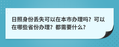 日照身份丢失可以在本市办理吗？可以在哪些省份办理？都需要什么？