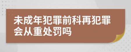 未成年犯罪前科再犯罪会从重处罚吗