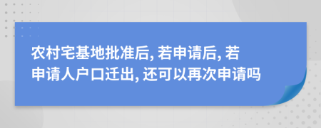 农村宅基地批准后, 若申请后, 若申请人户口迁出, 还可以再次申请吗