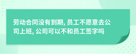 劳动合同没有到期, 员工不愿意去公司上班, 公司可以不和员工签字吗