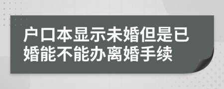 户口本显示未婚但是已婚能不能办离婚手续