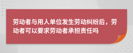 劳动者与用人单位发生劳动纠纷后，劳动者可以要求劳动者承担责任吗