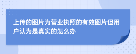 上传的图片为营业执照的有效图片但用户认为是真实的怎么办