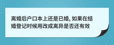 离婚后户口本上还是已婚, 如果在结婚登记时候用改成离异是否还有效