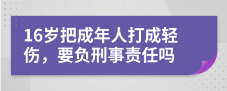 16岁把成年人打成轻伤，要负刑事责任吗