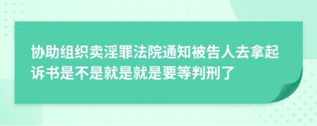 协助组织卖淫罪法院通知被告人去拿起诉书是不是就是就是要等判刑了