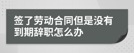 签了劳动合同但是没有到期辞职怎么办