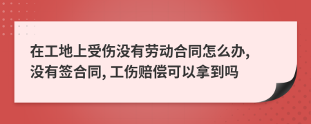 在工地上受伤没有劳动合同怎么办, 没有签合同, 工伤赔偿可以拿到吗