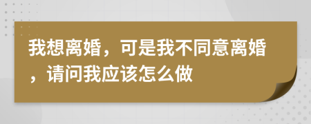 我想离婚，可是我不同意离婚，请问我应该怎么做