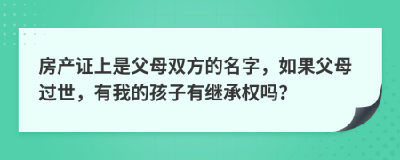 房产证上是父母双方的名字，如果父母过世，有我的孩子有继承权吗？