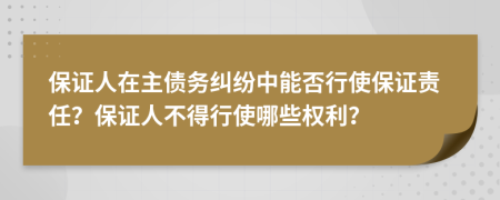 保证人在主债务纠纷中能否行使保证责任？保证人不得行使哪些权利？