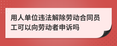 用人单位违法解除劳动合同员工可以向劳动者申诉吗