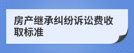 房产继承纠纷诉讼费收取标准