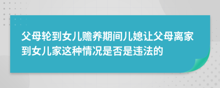 父母轮到女儿赡养期间儿媳让父母离家到女儿家这种情况是否是违法的
