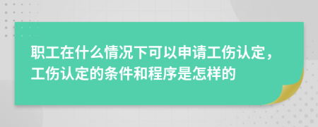 职工在什么情况下可以申请工伤认定，工伤认定的条件和程序是怎样的