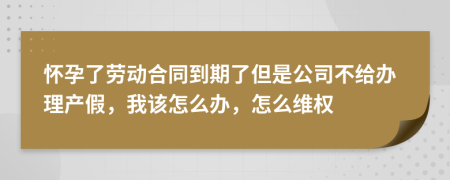 怀孕了劳动合同到期了但是公司不给办理产假，我该怎么办，怎么维权