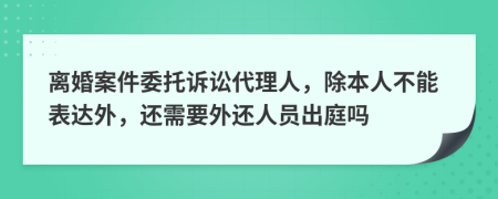 离婚案件委托诉讼代理人，除本人不能表达外，还需要外还人员出庭吗